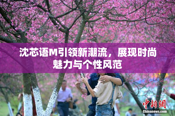 沈芯语M引领新潮流，展现时尚魅力与个性风范