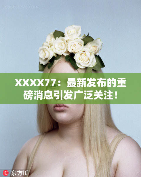 XXXX77：最新发布的重磅消息引发广泛关注！