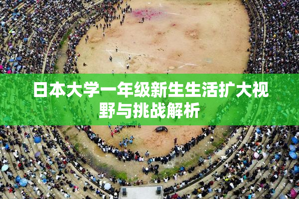 日本大学一年级新生生活扩大视野与挑战解析