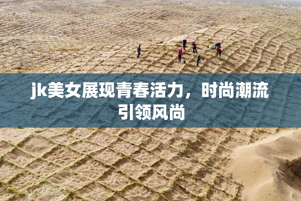 jk美女展现青春活力，时尚潮流引领风尚