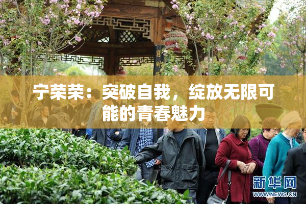 宁荣荣：突破自我，绽放无限可能的青春魅力