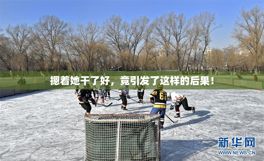 摁着她干了好，竟引发了这样的后果！
