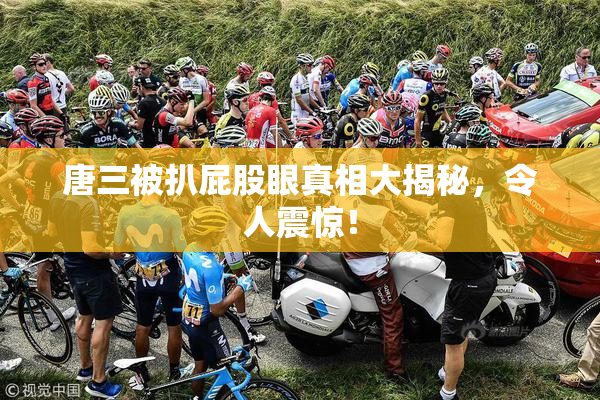 唐三被扒屁股眼真相大揭秘，令人震惊！