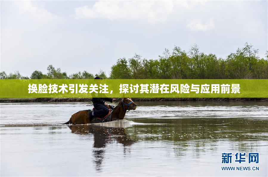 换脸技术引发关注，探讨其潜在风险与应用前景