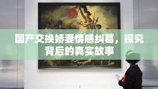 国产交换娇妻情感纠葛，探究背后的真实故事