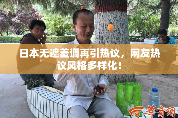 日本无遮羞调再引热议，网友热议风格多样化！