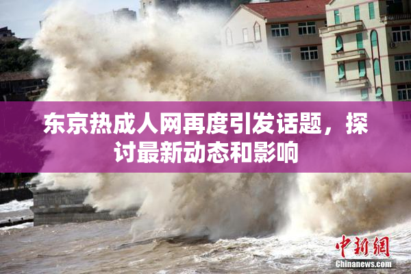 东京热成人网再度引发话题，探讨最新动态和影响