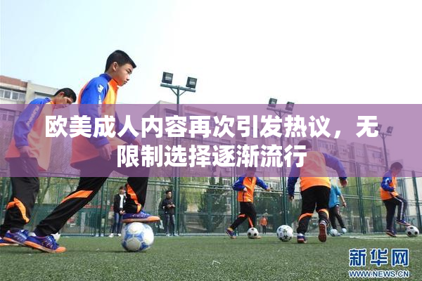 欧美成人内容再次引发热议，无限制选择逐渐流行