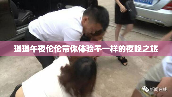 琪琪午夜伦伦带你体验不一样的夜晚之旅