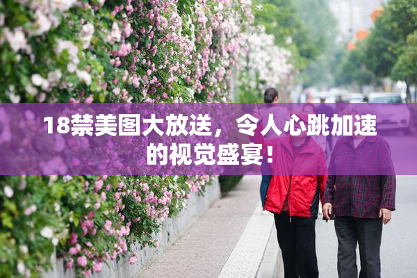 18禁美图大放送，令人心跳加速的视觉盛宴！