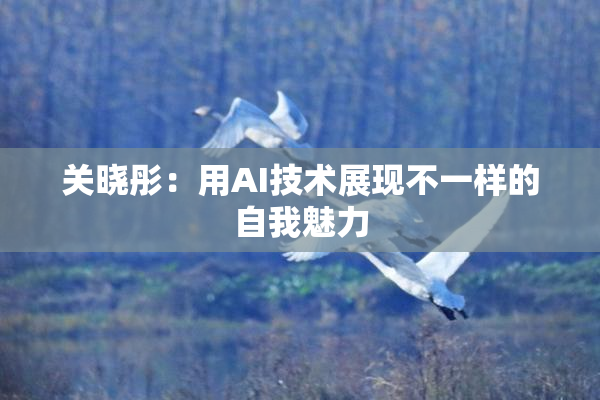 关晓彤：用AI技术展现不一样的自我魅力