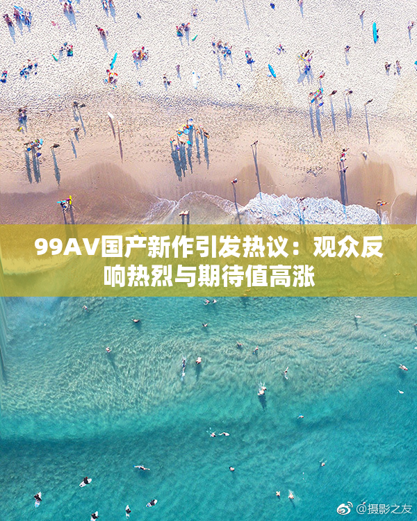 99AV国产新作引发热议：观众反响热烈与期待值高涨