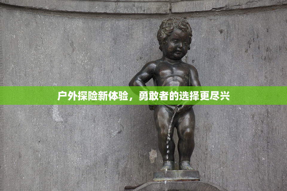 户外探险新体验，勇敢者的选择更尽兴