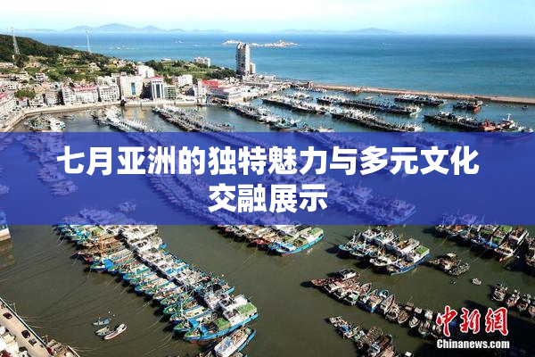 七月亚洲的独特魅力与多元文化交融展示