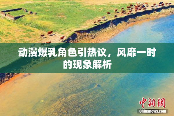 动漫爆乳角色引热议，风靡一时的现象解析