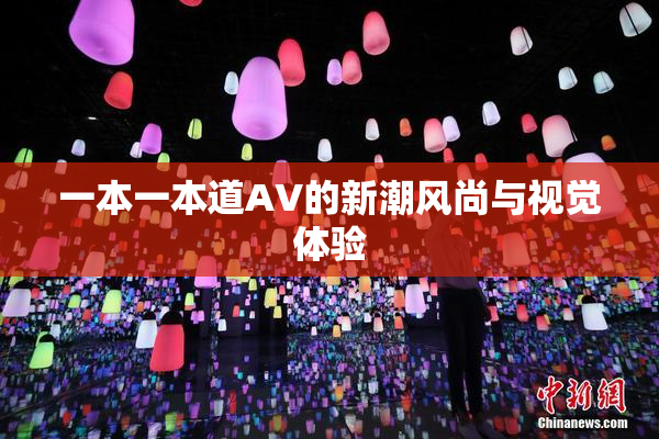 一本一本道AV的新潮风尚与视觉体验