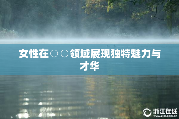 女性在○○领域展现独特魅力与才华
