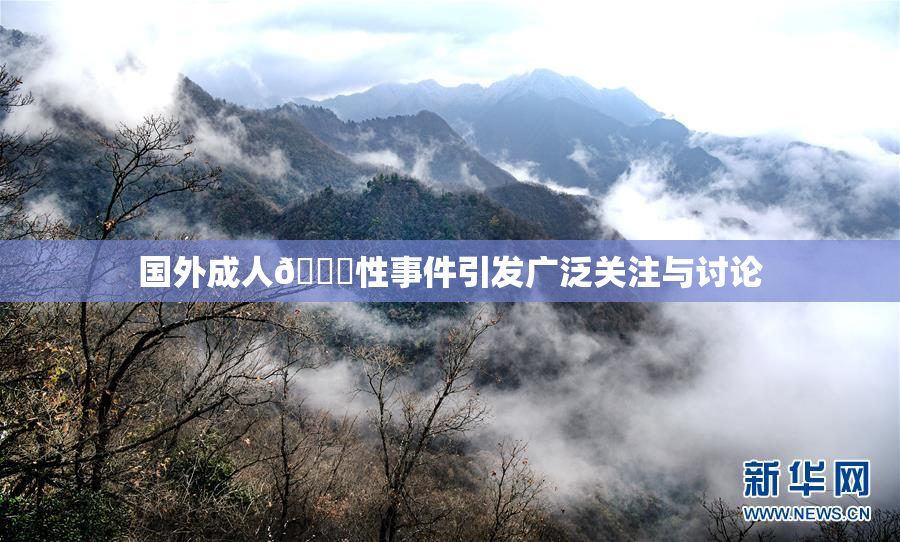 国外成人🔞性事件引发广泛关注与讨论