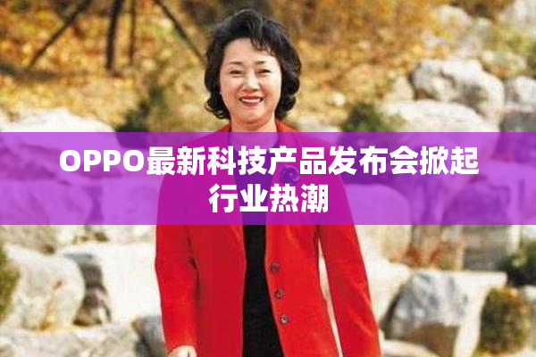 OPPO最新科技产品发布会掀起行业热潮
