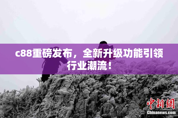 c88重磅发布，全新升级功能引领行业潮流！
