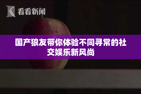 国产狼友带你体验不同寻常的社交娱乐新风尚