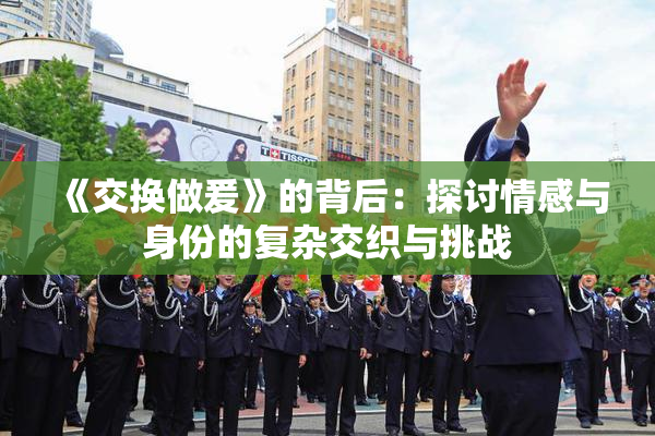 《交换做爰》的背后：探讨情感与身份的复杂交织与挑战
