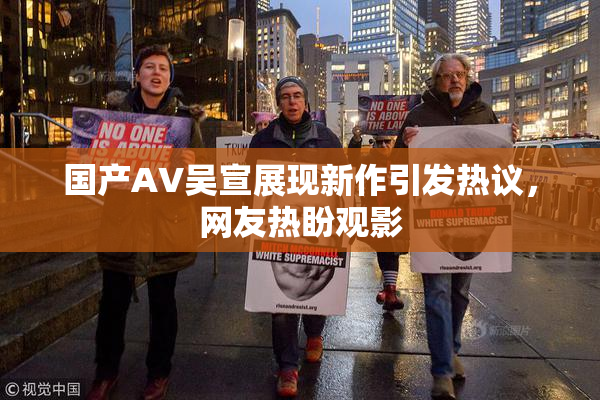 国产AV吴宣展现新作引发热议，网友热盼观影