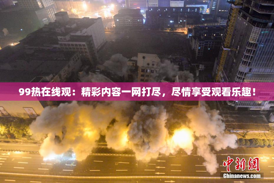 99热在线观：精彩内容一网打尽，尽情享受观看乐趣！