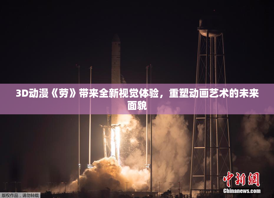 3D动漫《劳》带来全新视觉体验，重塑动画艺术的未来面貌