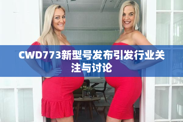 CWD773新型号发布引发行业关注与讨论