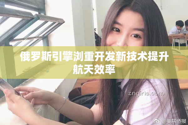 俄罗斯引擎浏重开发新技术提升航天效率