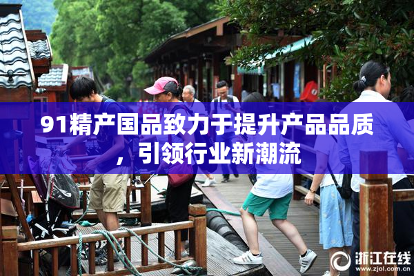 91精产国品致力于提升产品品质，引领行业新潮流