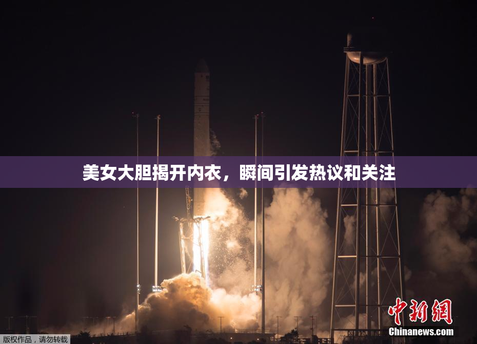 美女大胆揭开内衣，瞬间引发热议和关注