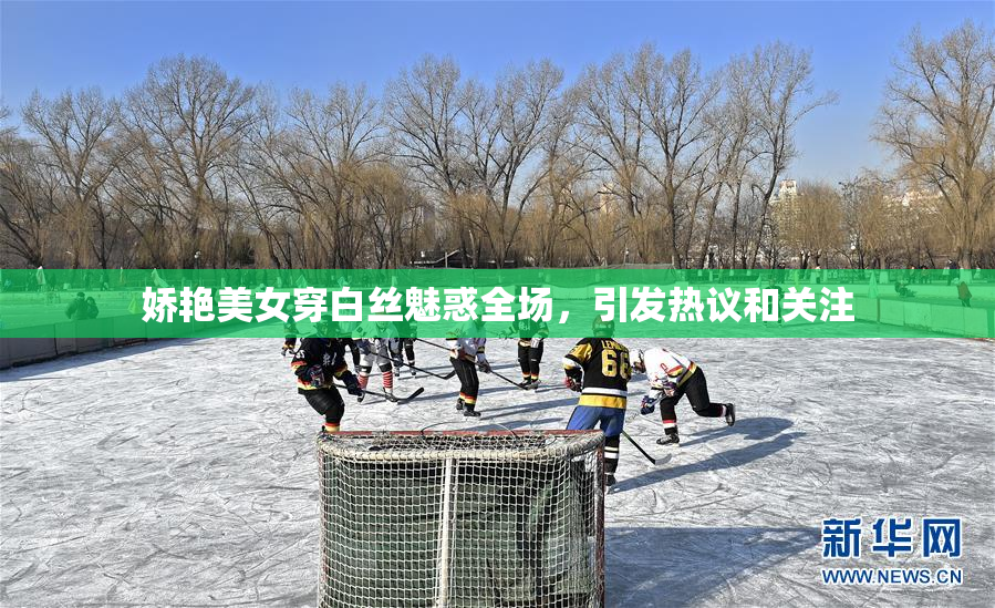 娇艳美女穿白丝魅惑全场，引发热议和关注