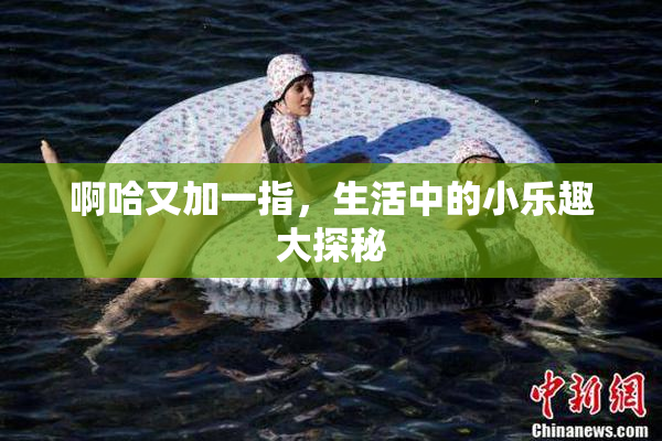 啊哈又加一指，生活中的小乐趣大探秘