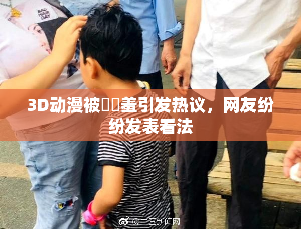 3D动漫被❌‌羞引发热议，网友纷纷发表看法