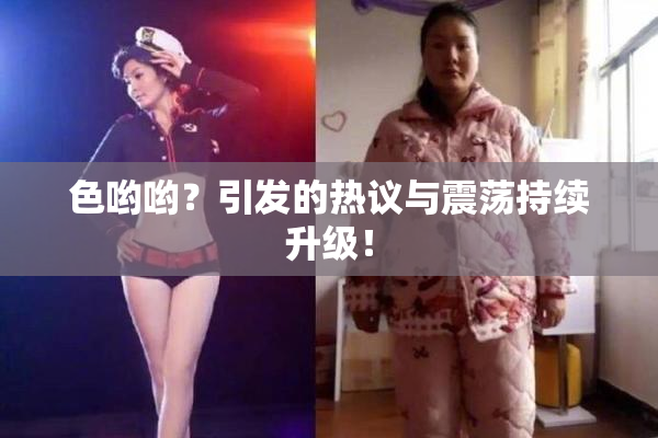 色哟哟？引发的热议与震荡持续升级！