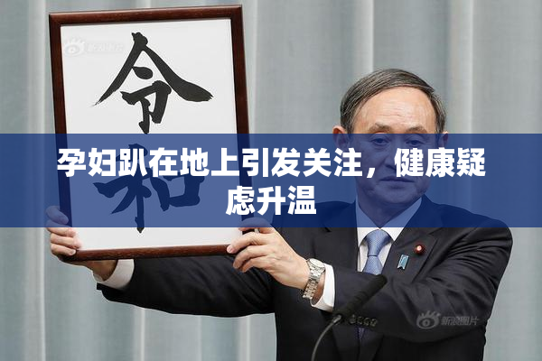 孕妇趴在地上引发关注，健康疑虑升温