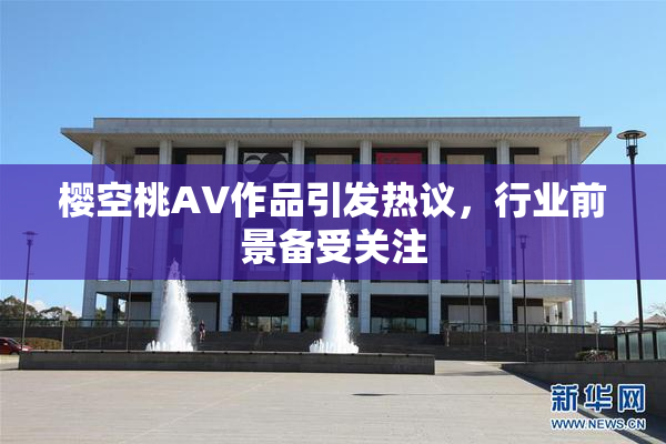 樱空桃AV作品引发热议，行业前景备受关注