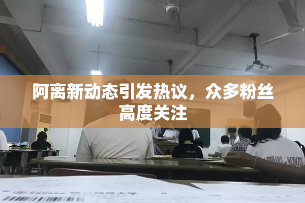 阿离新动态引发热议，众多粉丝高度关注