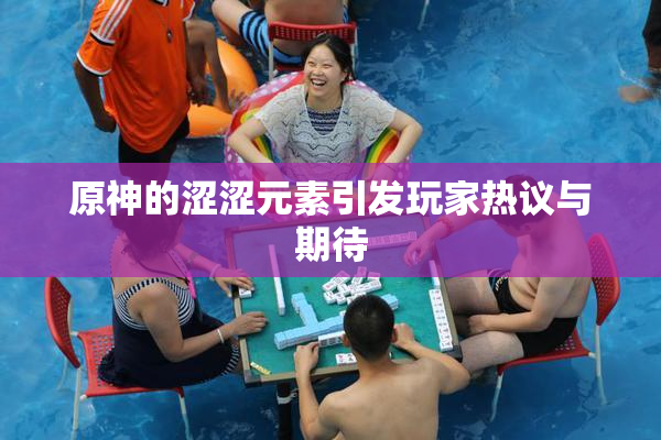原神的涩涩元素引发玩家热议与期待