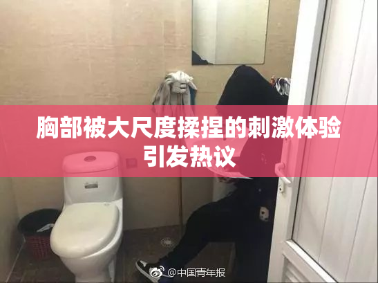 胸部被大尺度揉捏的刺激体验引发热议