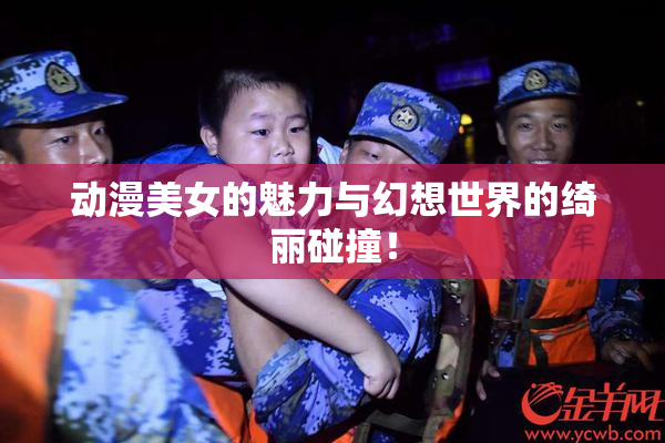 动漫美女的魅力与幻想世界的绮丽碰撞！