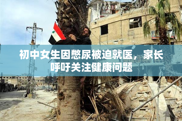 初中女生因憋尿被迫就医，家长呼吁关注健康问题