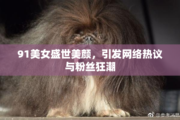 91美女盛世美颜，引发网络热议与粉丝狂潮