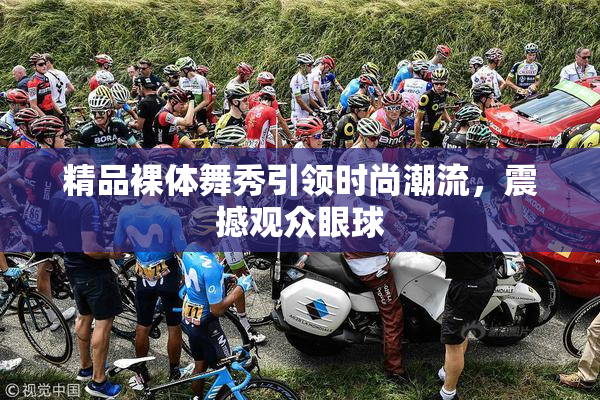 精品裸体舞秀引领时尚潮流，震撼观众眼球