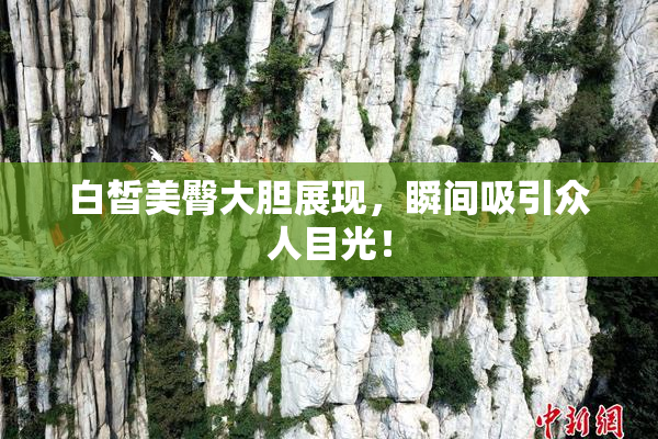 白皙美臀大胆展现，瞬间吸引众人目光！