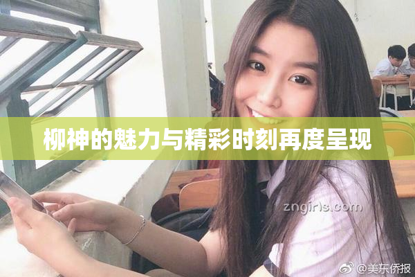 柳神的魅力与精彩时刻再度呈现