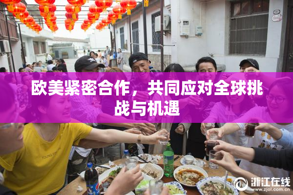 欧美紧密合作，共同应对全球挑战与机遇