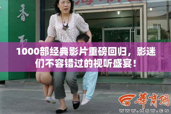 1000部经典影片重磅回归，影迷们不容错过的视听盛宴！